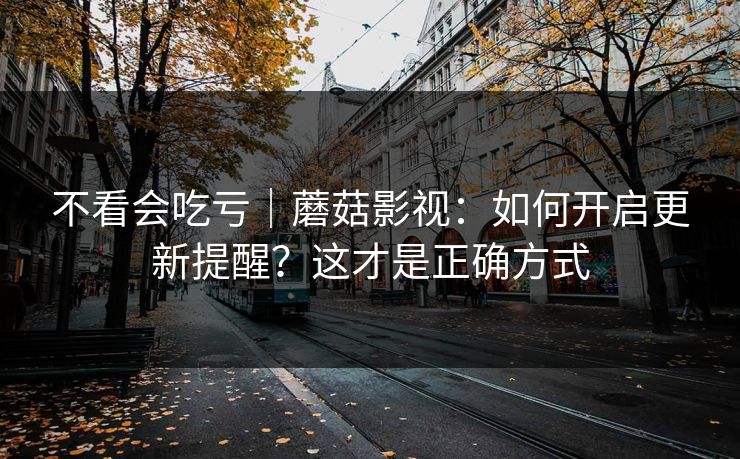 不看会吃亏｜蘑菇影视：如何开启更新提醒？这才是正确方式