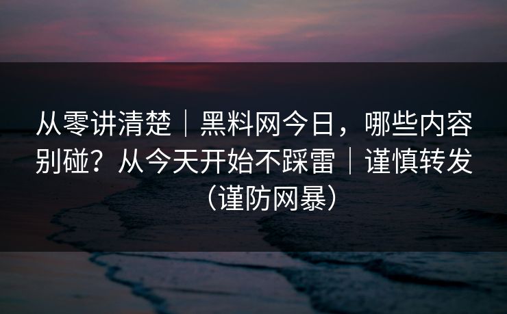 从零讲清楚｜黑料网今日，哪些内容别碰？从今天开始不踩雷｜谨慎转发（谨防网暴）