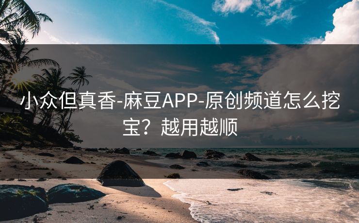 小众但真香-麻豆APP-原创频道怎么挖宝？越用越顺