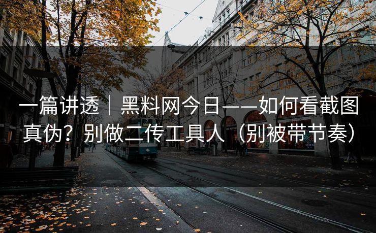 一篇讲透｜黑料网今日——如何看截图真伪？别做二传工具人（别被带节奏）