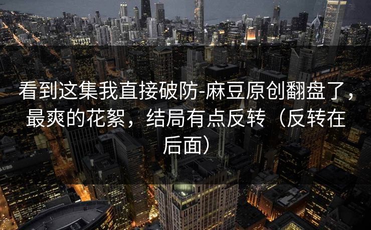 看到这集我直接破防-麻豆原创翻盘了，最爽的花絮，结局有点反转（反转在后面）