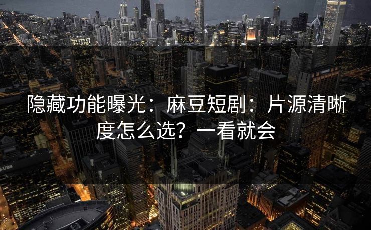 隐藏功能曝光：麻豆短剧：片源清晰度怎么选？一看就会