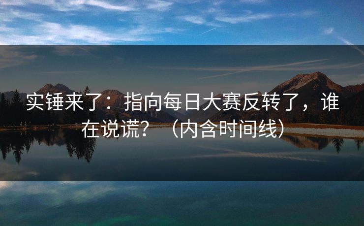实锤来了：指向每日大赛反转了，谁在说谎？（内含时间线）