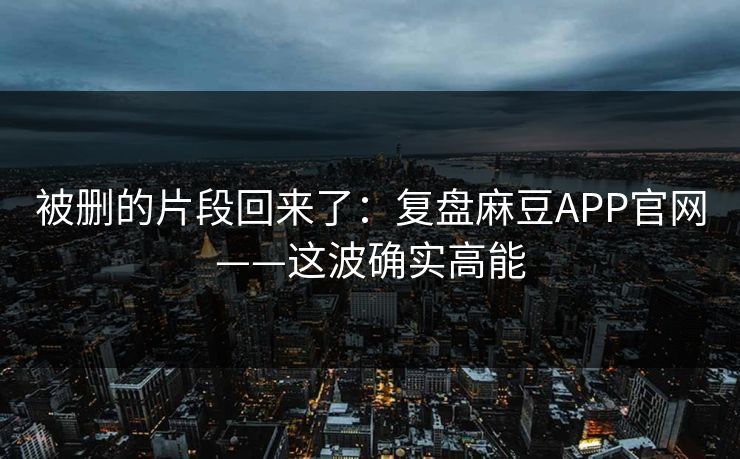 被删的片段回来了：复盘麻豆APP官网——这波确实高能