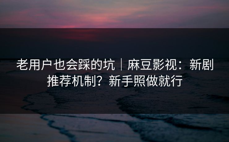 老用户也会踩的坑｜麻豆影视：新剧推荐机制？新手照做就行