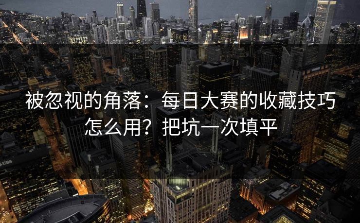 被忽视的角落：每日大赛的收藏技巧怎么用？把坑一次填平