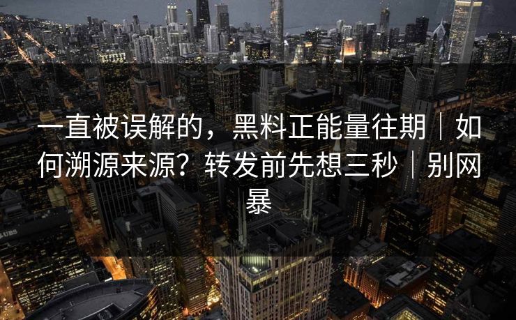 一直被误解的，黑料正能量往期｜如何溯源来源？转发前先想三秒｜别网暴