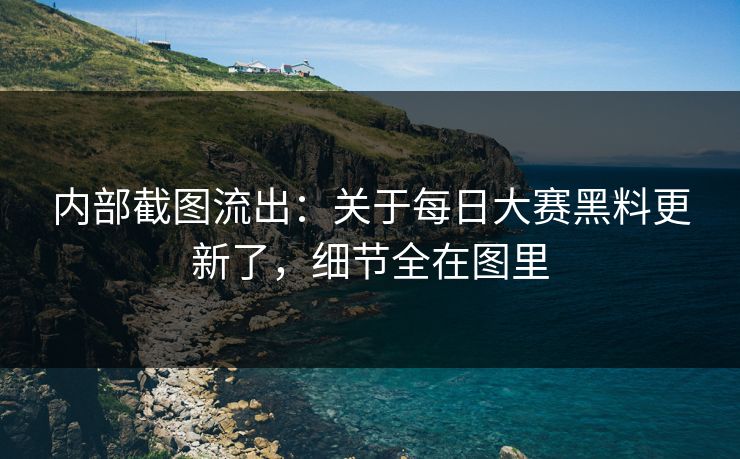 内部截图流出：关于每日大赛黑料更新了，细节全在图里
