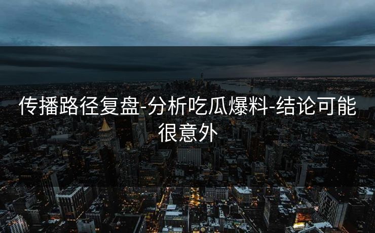 传播路径复盘-分析吃瓜爆料-结论可能很意外