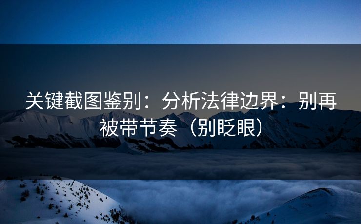 关键截图鉴别：分析法律边界：别再被带节奏（别眨眼）