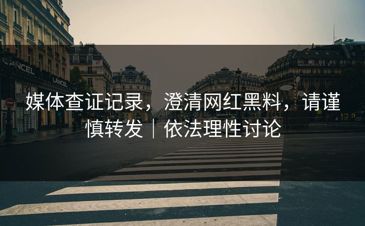 媒体查证记录，澄清网红黑料，请谨慎转发｜依法理性讨论