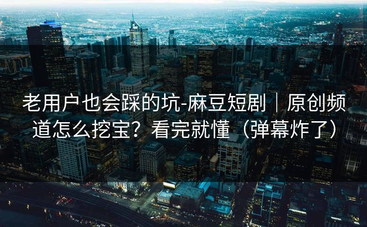 老用户也会踩的坑-麻豆短剧｜原创频道怎么挖宝？看完就懂（弹幕炸了）
