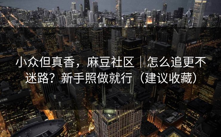 小众但真香，麻豆社区｜怎么追更不迷路？新手照做就行（建议收藏）