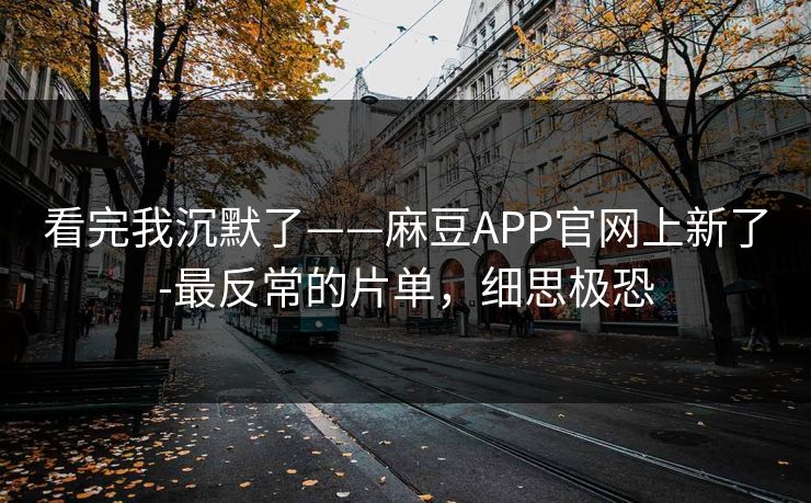 看完我沉默了——麻豆APP官网上新了-最反常的片单，细思极恐