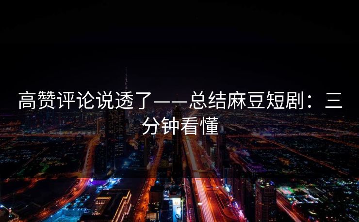 高赞评论说透了——总结麻豆短剧：三分钟看懂