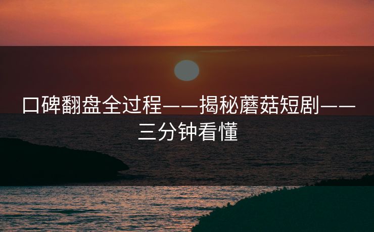 口碑翻盘全过程——揭秘蘑菇短剧——三分钟看懂