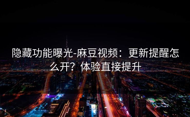 隐藏功能曝光-麻豆视频：更新提醒怎么开？体验直接提升