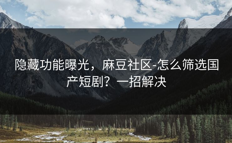 隐藏功能曝光，麻豆社区-怎么筛选国产短剧？一招解决