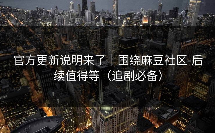 官方更新说明来了｜围绕麻豆社区-后续值得等（追剧必备）