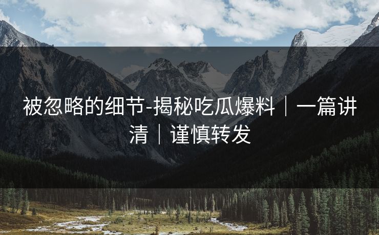 被忽略的细节-揭秘吃瓜爆料｜一篇讲清｜谨慎转发