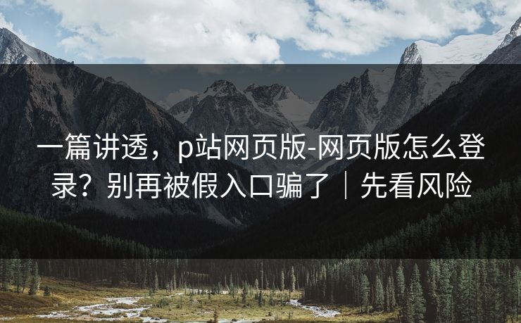 一篇讲透，p站网页版-网页版怎么登录？别再被假入口骗了｜先看风险