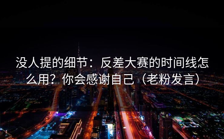 没人提的细节：反差大赛的时间线怎么用？你会感谢自己（老粉发言）