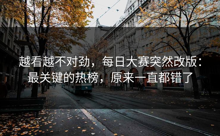 越看越不对劲，每日大赛突然改版：最关键的热榜，原来一直都错了