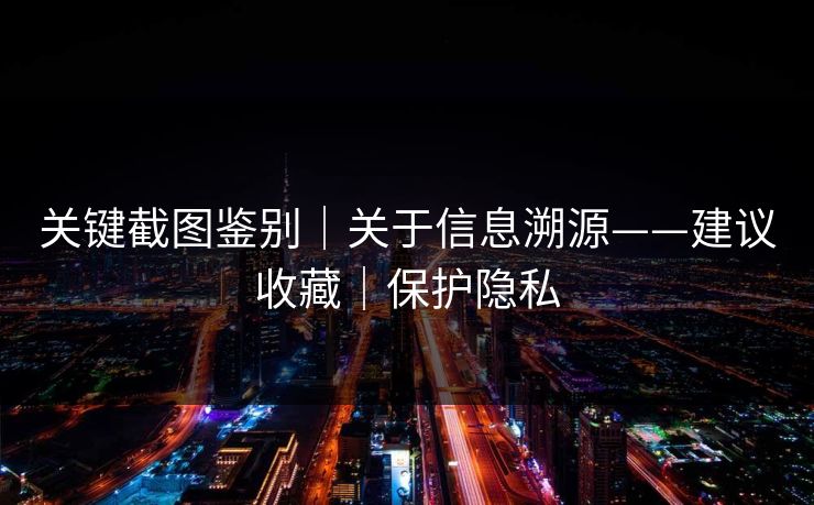 关键截图鉴别｜关于信息溯源——建议收藏｜保护隐私