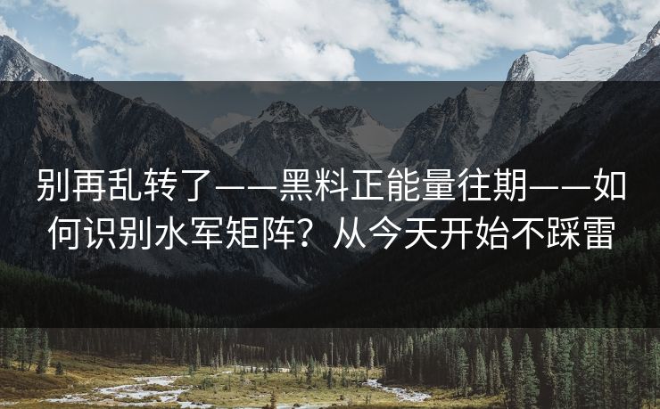 别再乱转了——黑料正能量往期——如何识别水军矩阵？从今天开始不踩雷