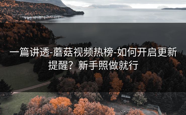 一篇讲透-蘑菇视频热榜-如何开启更新提醒？新手照做就行
