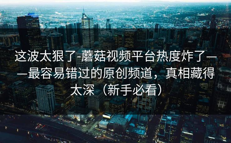 这波太狠了-蘑菇视频平台热度炸了——最容易错过的原创频道，真相藏得太深（新手必看）
