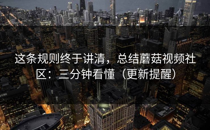 这条规则终于讲清，总结蘑菇视频社区：三分钟看懂（更新提醒）