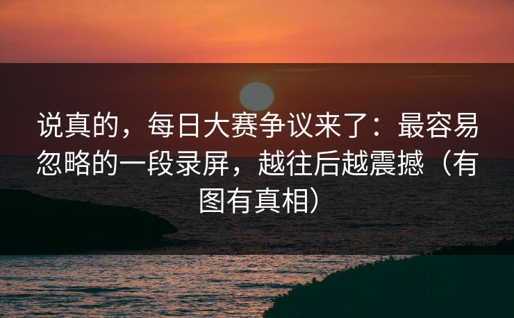 说真的，每日大赛争议来了：最容易忽略的一段录屏，越往后越震撼（有图有真相）