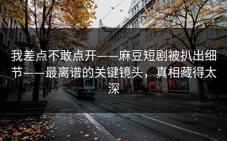 我差点不敢点开——麻豆短剧被扒出细节——最离谱的关键镜头，真相藏得太深