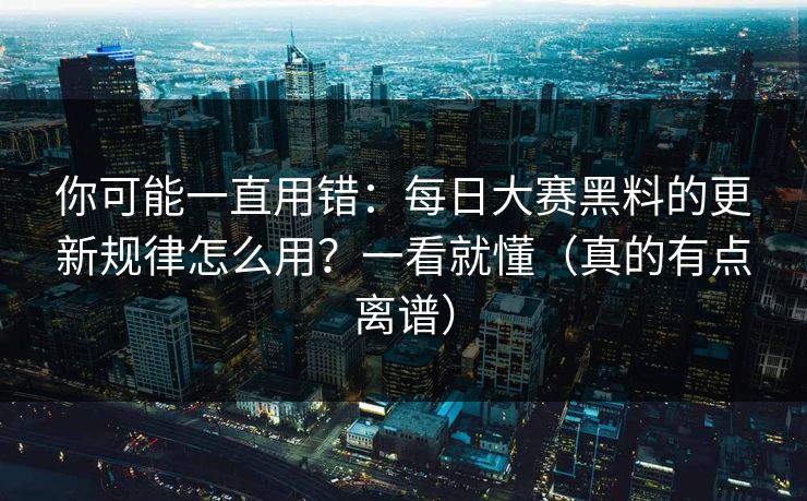 你可能一直用错：每日大赛黑料的更新规律怎么用？一看就懂（真的有点离谱）