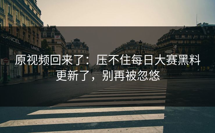 原视频回来了：压不住每日大赛黑料更新了，别再被忽悠