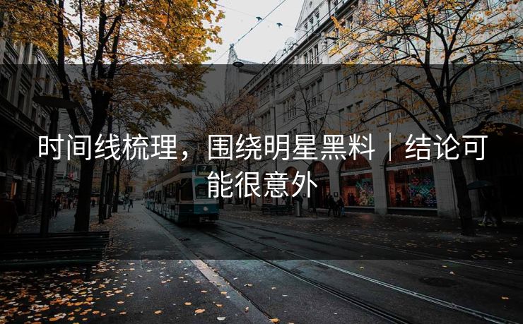 时间线梳理，围绕明星黑料｜结论可能很意外