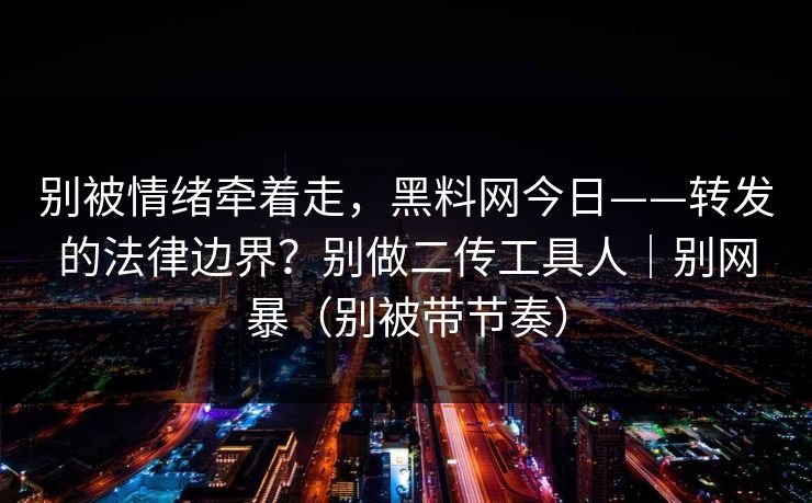 别被情绪牵着走，黑料网今日——转发的法律边界？别做二传工具人｜别网暴（别被带节奏）