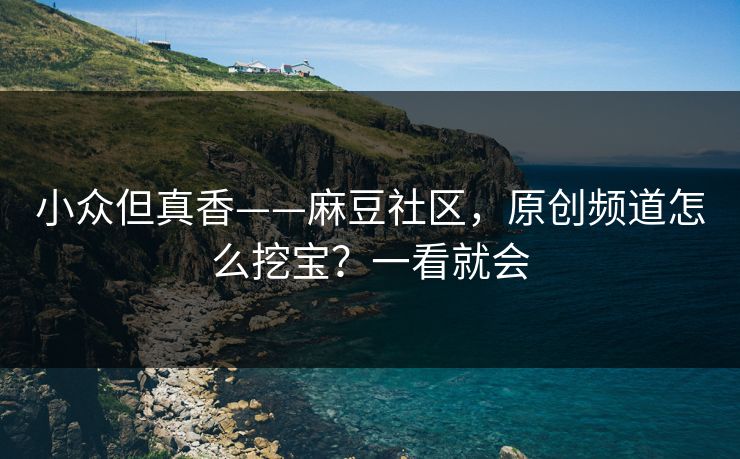 小众但真香——麻豆社区，原创频道怎么挖宝？一看就会