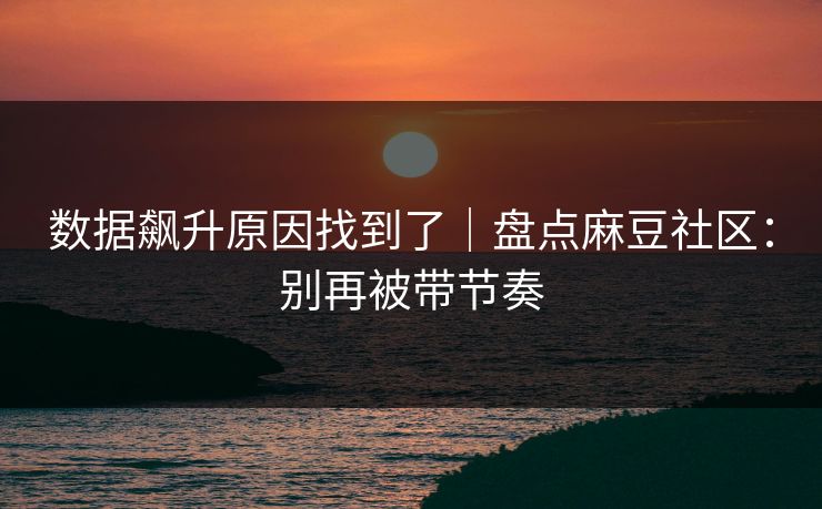 数据飙升原因找到了｜盘点麻豆社区：别再被带节奏