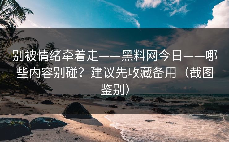 别被情绪牵着走——黑料网今日——哪些内容别碰？建议先收藏备用（截图鉴别）