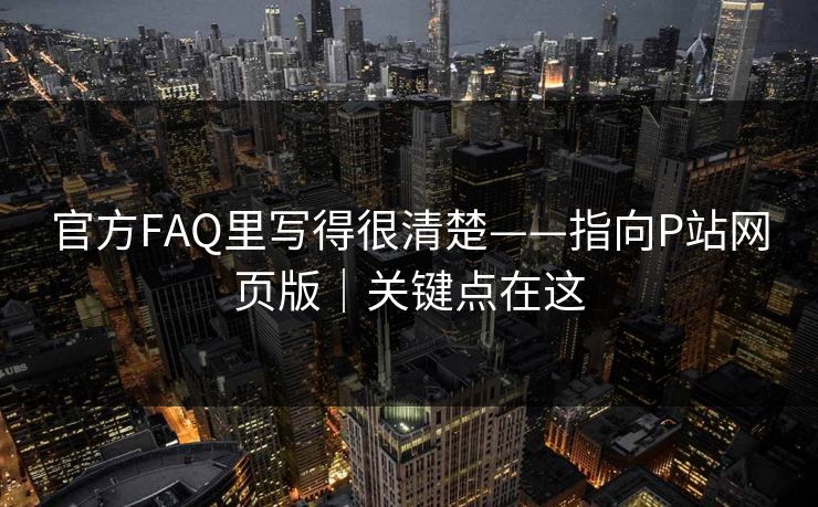 官方FAQ里写得很清楚——指向P站网页版｜关键点在这