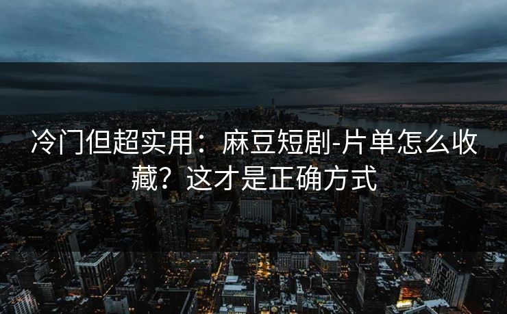 冷门但超实用：麻豆短剧-片单怎么收藏？这才是正确方式