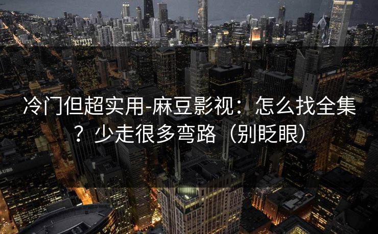 冷门但超实用-麻豆影视：怎么找全集？少走很多弯路（别眨眼）