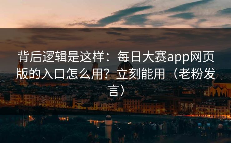 背后逻辑是这样：每日大赛app网页版的入口怎么用？立刻能用（老粉发言）