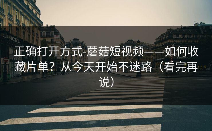 正确打开方式-蘑菇短视频——如何收藏片单？从今天开始不迷路（看完再说）