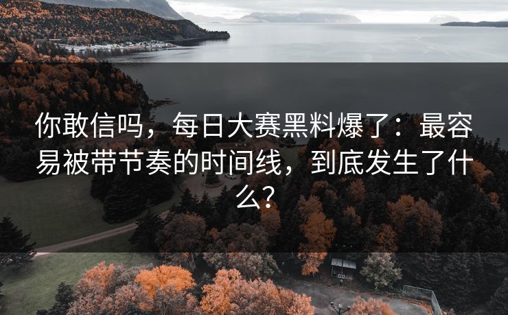 你敢信吗，每日大赛黑料爆了：最容易被带节奏的时间线，到底发生了什么？