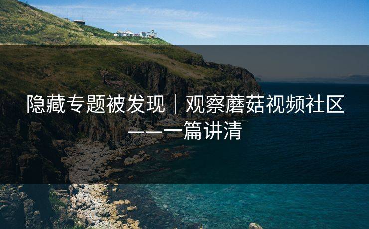 隐藏专题被发现｜观察蘑菇视频社区——一篇讲清