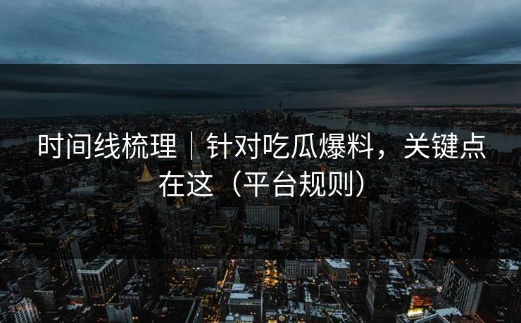 时间线梳理｜针对吃瓜爆料，关键点在这（平台规则）