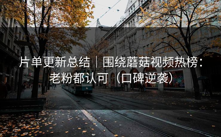 片单更新总结｜围绕蘑菇视频热榜：老粉都认可（口碑逆袭）